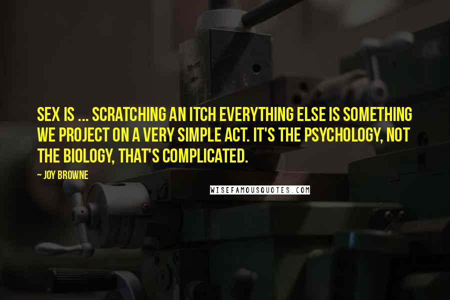 Joy Browne Quotes: Sex is ... scratching an itch Everything else is something we project on a very simple act. It's the psychology, not the biology, that's complicated.