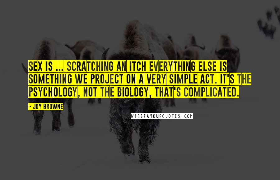 Joy Browne Quotes: Sex is ... scratching an itch Everything else is something we project on a very simple act. It's the psychology, not the biology, that's complicated.