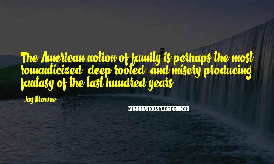 Joy Browne Quotes: The American notion of family is perhaps the most romanticized, deep-rooted, and misery-producing fantasy of the last hundred years.