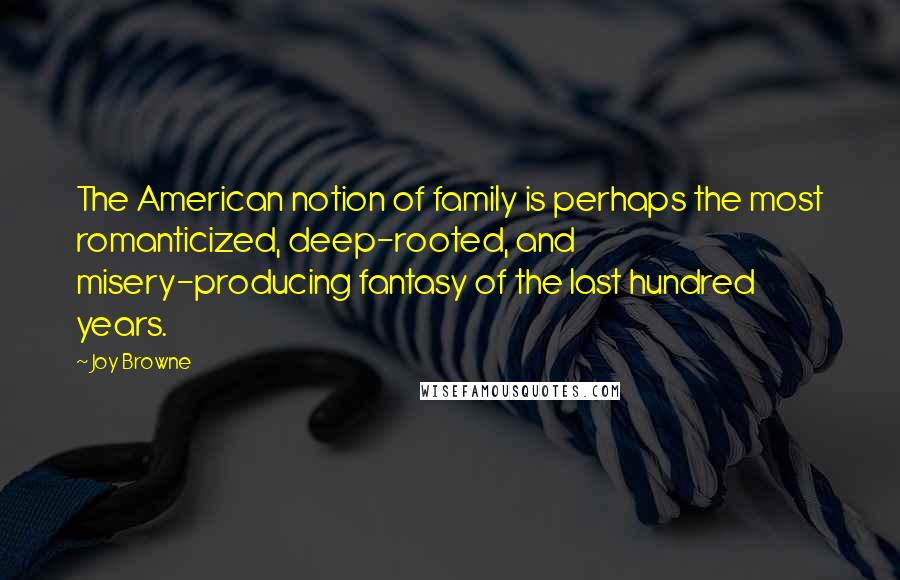 Joy Browne Quotes: The American notion of family is perhaps the most romanticized, deep-rooted, and misery-producing fantasy of the last hundred years.