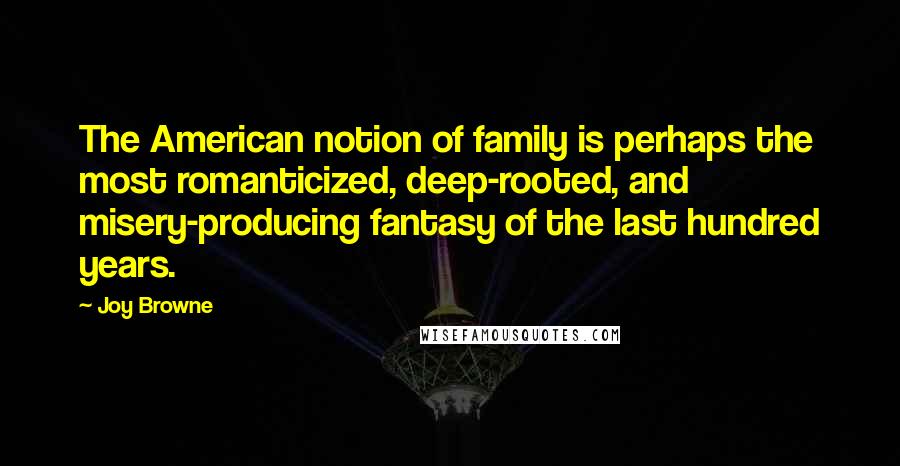 Joy Browne Quotes: The American notion of family is perhaps the most romanticized, deep-rooted, and misery-producing fantasy of the last hundred years.