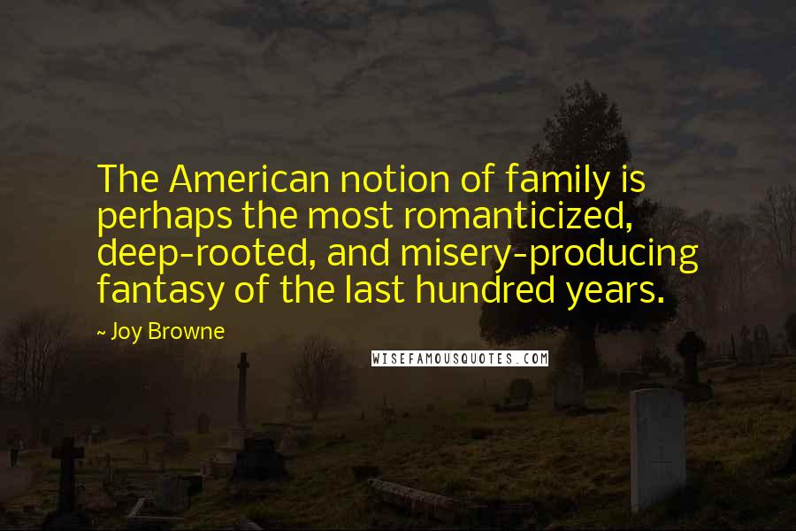 Joy Browne Quotes: The American notion of family is perhaps the most romanticized, deep-rooted, and misery-producing fantasy of the last hundred years.