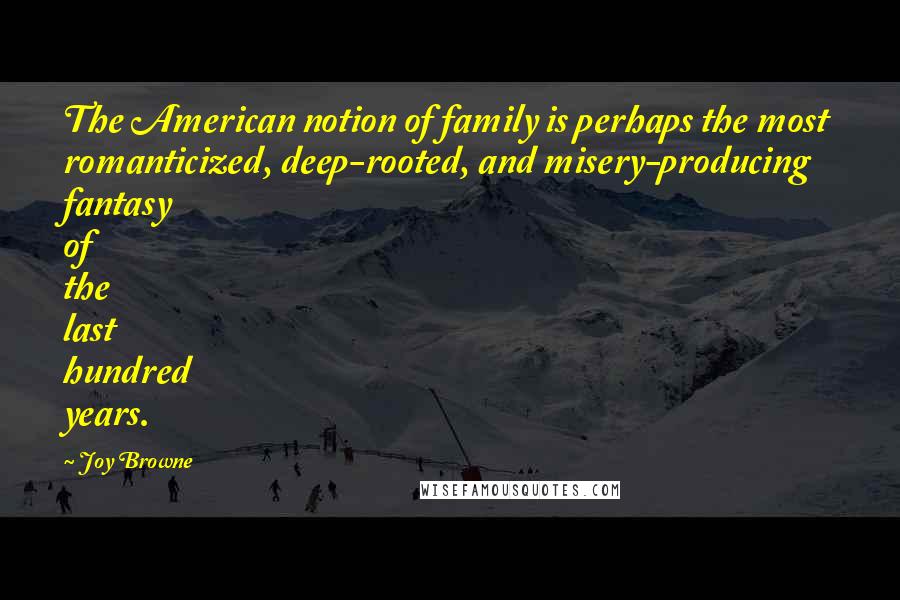 Joy Browne Quotes: The American notion of family is perhaps the most romanticized, deep-rooted, and misery-producing fantasy of the last hundred years.