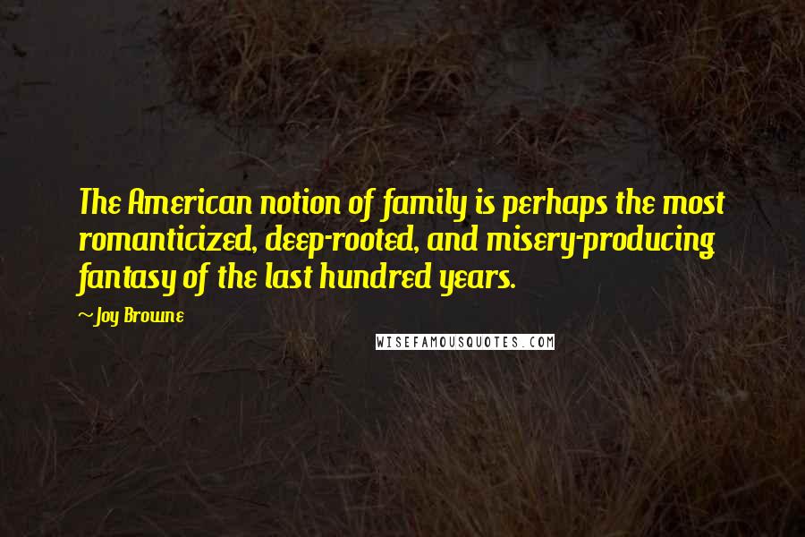 Joy Browne Quotes: The American notion of family is perhaps the most romanticized, deep-rooted, and misery-producing fantasy of the last hundred years.