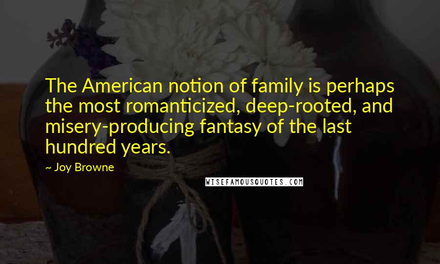 Joy Browne Quotes: The American notion of family is perhaps the most romanticized, deep-rooted, and misery-producing fantasy of the last hundred years.