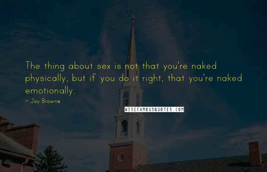 Joy Browne Quotes: The thing about sex is not that you're naked physically, but if you do it right, that you're naked emotionally.