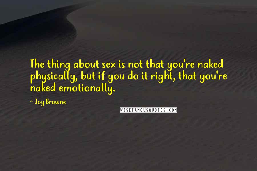 Joy Browne Quotes: The thing about sex is not that you're naked physically, but if you do it right, that you're naked emotionally.