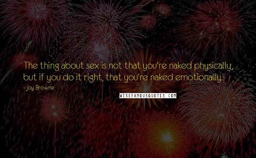 Joy Browne Quotes: The thing about sex is not that you're naked physically, but if you do it right, that you're naked emotionally.