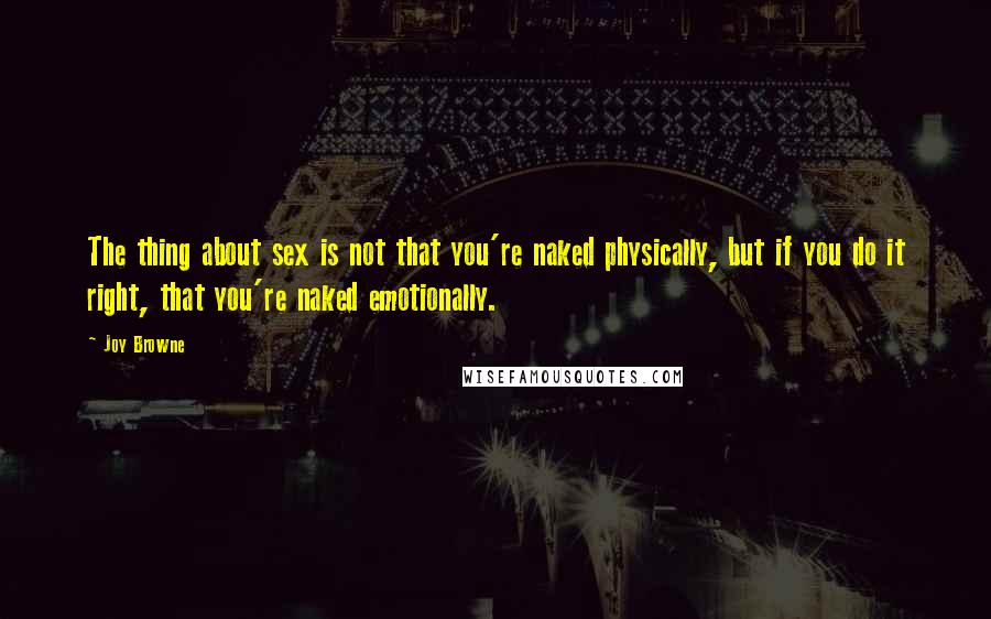 Joy Browne Quotes: The thing about sex is not that you're naked physically, but if you do it right, that you're naked emotionally.