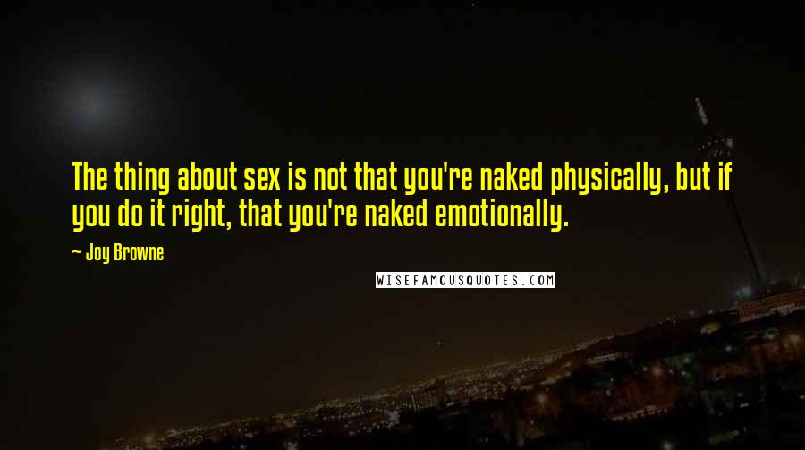 Joy Browne Quotes: The thing about sex is not that you're naked physically, but if you do it right, that you're naked emotionally.