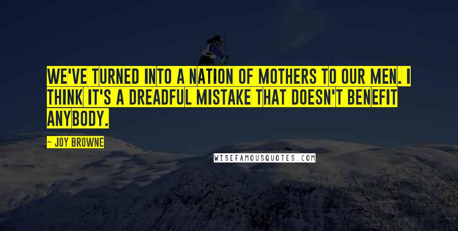 Joy Browne Quotes: We've turned into a nation of mothers to our men. I think it's a dreadful mistake that doesn't benefit anybody.