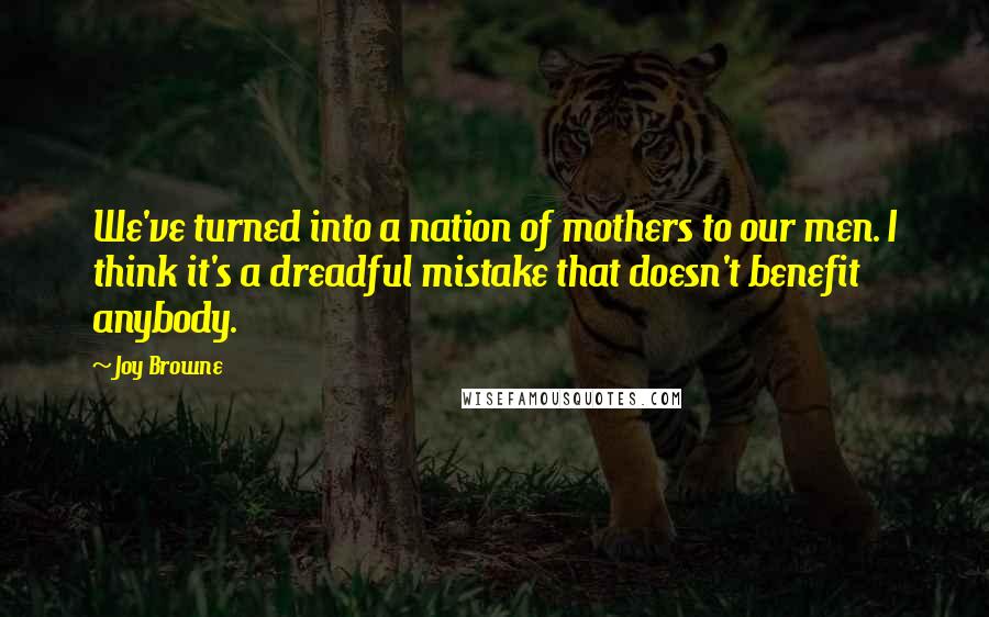 Joy Browne Quotes: We've turned into a nation of mothers to our men. I think it's a dreadful mistake that doesn't benefit anybody.