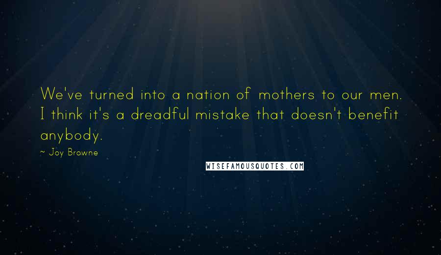 Joy Browne Quotes: We've turned into a nation of mothers to our men. I think it's a dreadful mistake that doesn't benefit anybody.