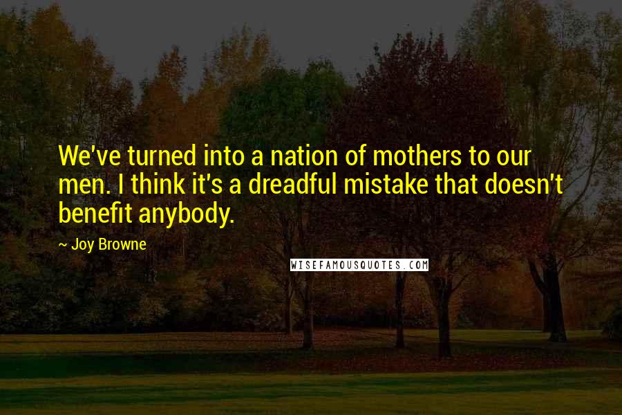 Joy Browne Quotes: We've turned into a nation of mothers to our men. I think it's a dreadful mistake that doesn't benefit anybody.