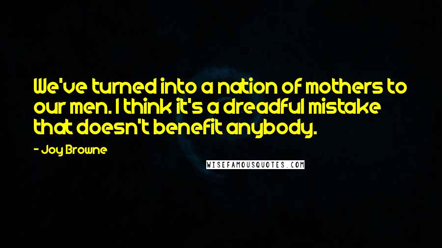 Joy Browne Quotes: We've turned into a nation of mothers to our men. I think it's a dreadful mistake that doesn't benefit anybody.