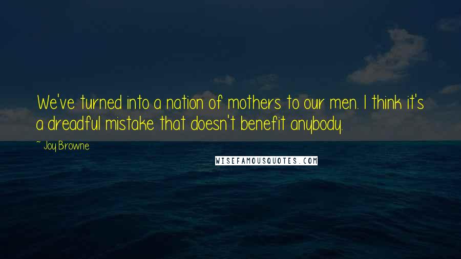 Joy Browne Quotes: We've turned into a nation of mothers to our men. I think it's a dreadful mistake that doesn't benefit anybody.