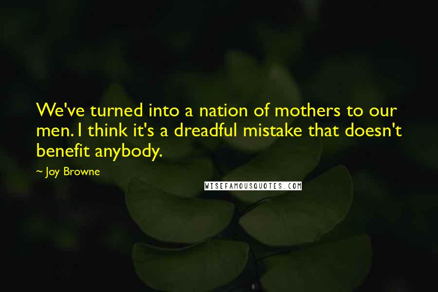 Joy Browne Quotes: We've turned into a nation of mothers to our men. I think it's a dreadful mistake that doesn't benefit anybody.