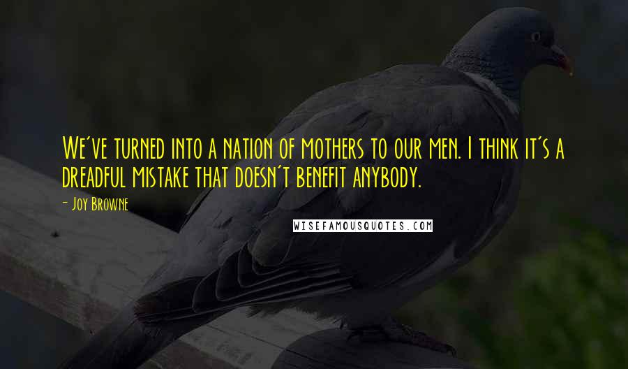 Joy Browne Quotes: We've turned into a nation of mothers to our men. I think it's a dreadful mistake that doesn't benefit anybody.