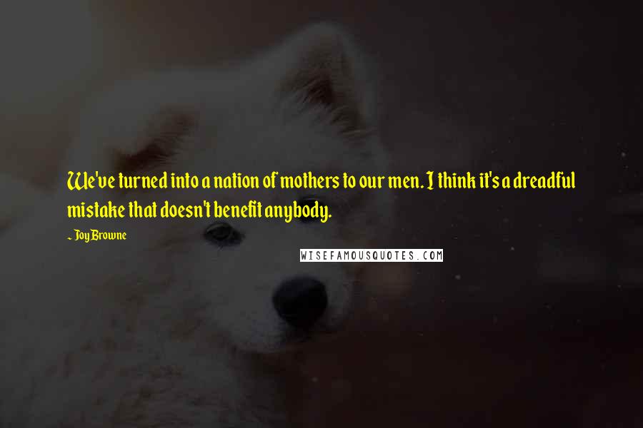 Joy Browne Quotes: We've turned into a nation of mothers to our men. I think it's a dreadful mistake that doesn't benefit anybody.