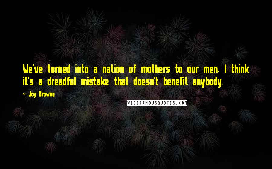 Joy Browne Quotes: We've turned into a nation of mothers to our men. I think it's a dreadful mistake that doesn't benefit anybody.