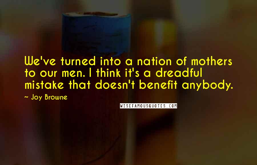 Joy Browne Quotes: We've turned into a nation of mothers to our men. I think it's a dreadful mistake that doesn't benefit anybody.