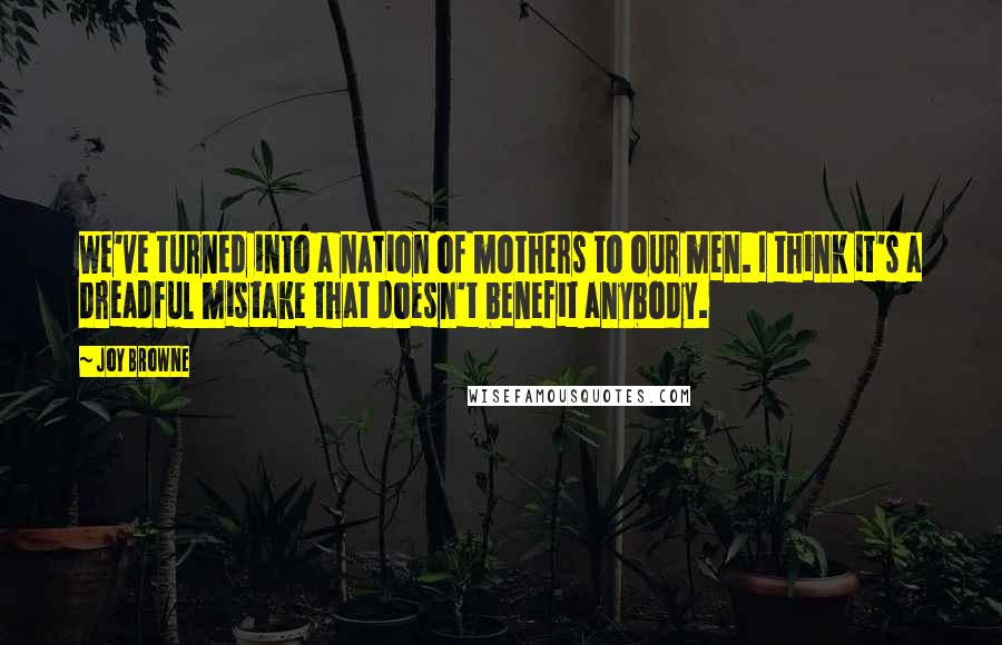 Joy Browne Quotes: We've turned into a nation of mothers to our men. I think it's a dreadful mistake that doesn't benefit anybody.