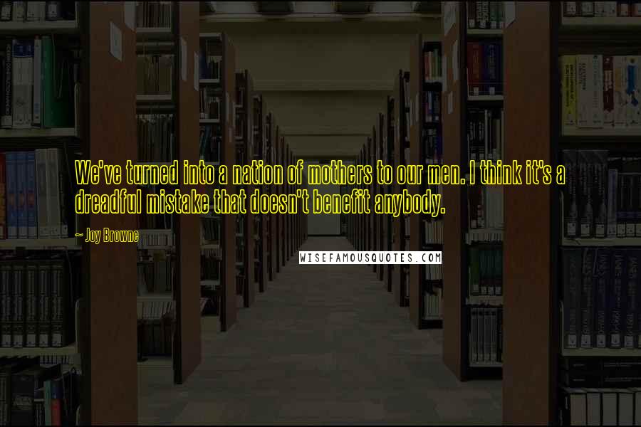 Joy Browne Quotes: We've turned into a nation of mothers to our men. I think it's a dreadful mistake that doesn't benefit anybody.