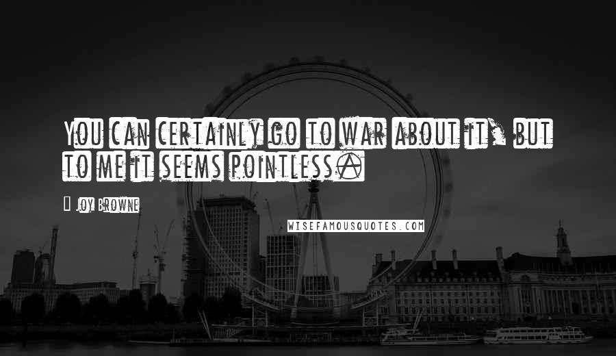 Joy Browne Quotes: You can certainly go to war about it, but to me it seems pointless.