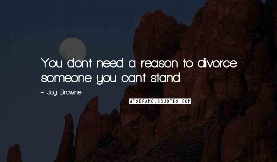 Joy Browne Quotes: You don't need a reason to divorce someone you can't stand.