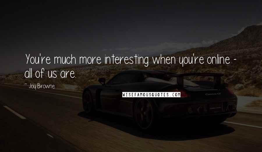 Joy Browne Quotes: You're much more interesting when you're online - all of us are.