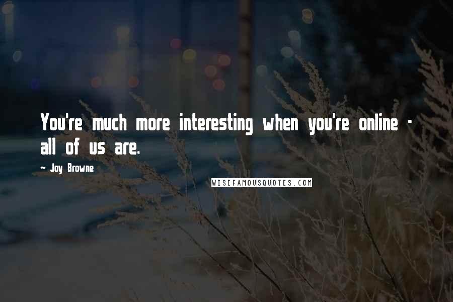 Joy Browne Quotes: You're much more interesting when you're online - all of us are.