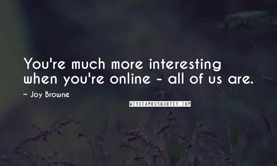 Joy Browne Quotes: You're much more interesting when you're online - all of us are.