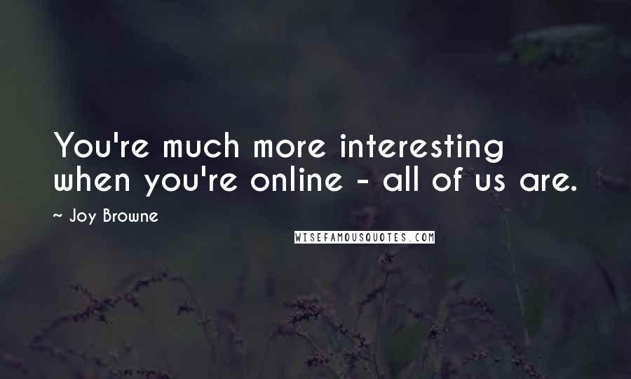 Joy Browne Quotes: You're much more interesting when you're online - all of us are.