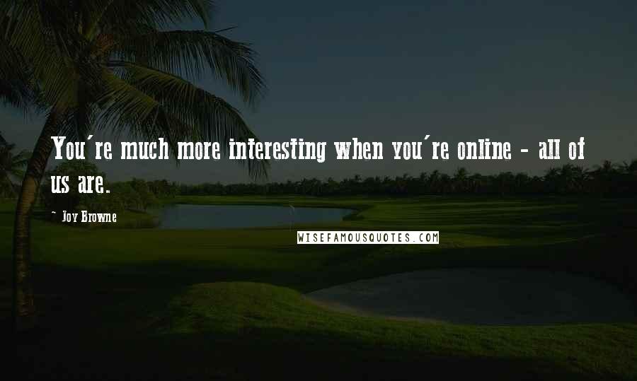 Joy Browne Quotes: You're much more interesting when you're online - all of us are.