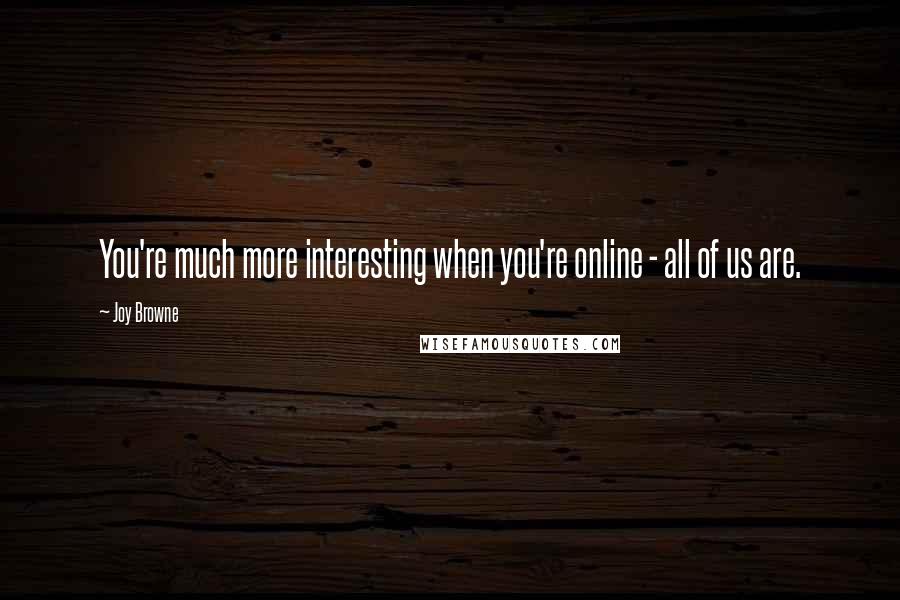 Joy Browne Quotes: You're much more interesting when you're online - all of us are.