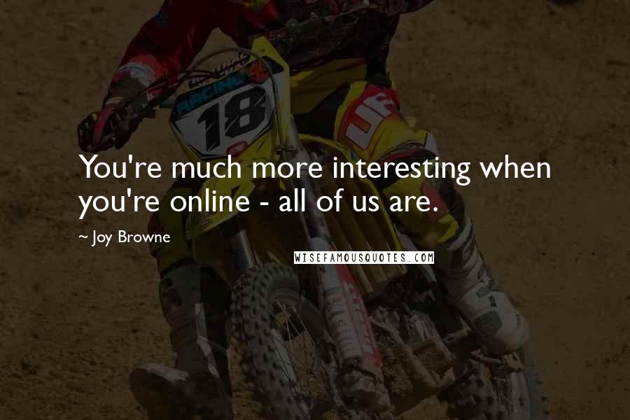 Joy Browne Quotes: You're much more interesting when you're online - all of us are.