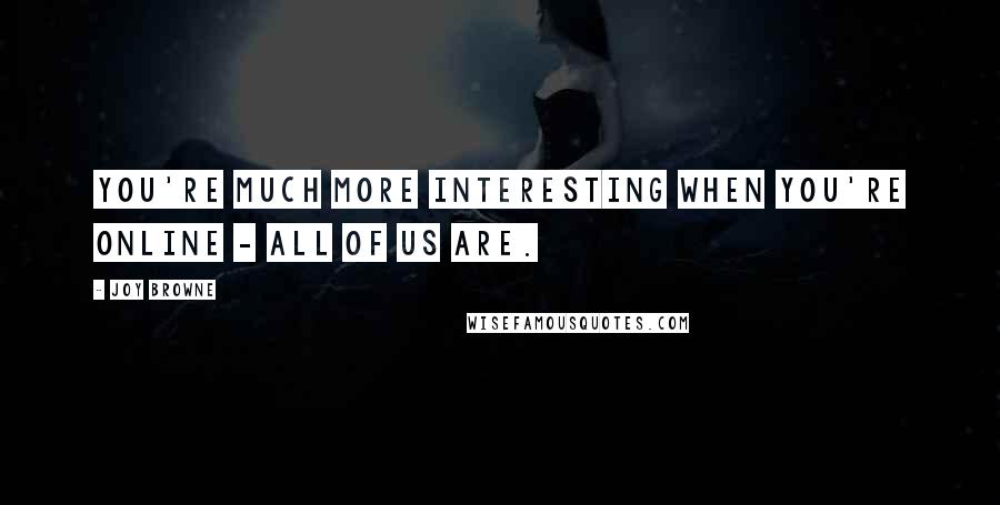 Joy Browne Quotes: You're much more interesting when you're online - all of us are.