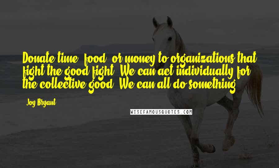 Joy Bryant Quotes: Donate time, food, or money to organizations that fight the good fight. We can act individually for the collective good. We can all do something.