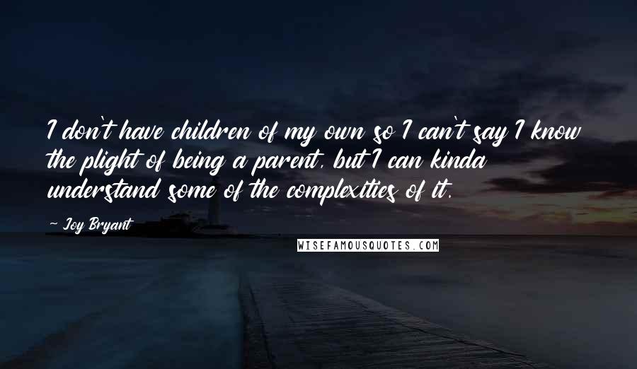 Joy Bryant Quotes: I don't have children of my own so I can't say I know the plight of being a parent, but I can kinda understand some of the complexities of it.