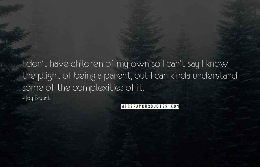 Joy Bryant Quotes: I don't have children of my own so I can't say I know the plight of being a parent, but I can kinda understand some of the complexities of it.