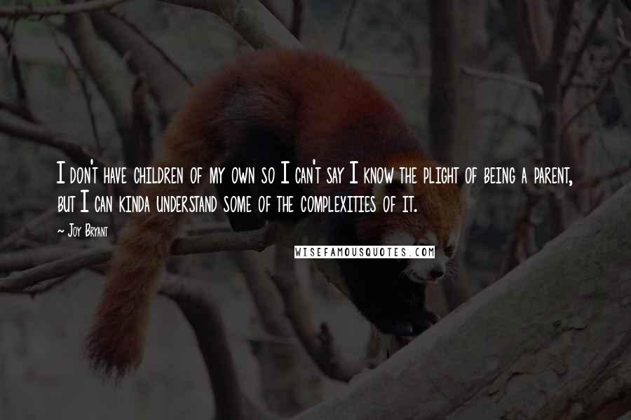 Joy Bryant Quotes: I don't have children of my own so I can't say I know the plight of being a parent, but I can kinda understand some of the complexities of it.