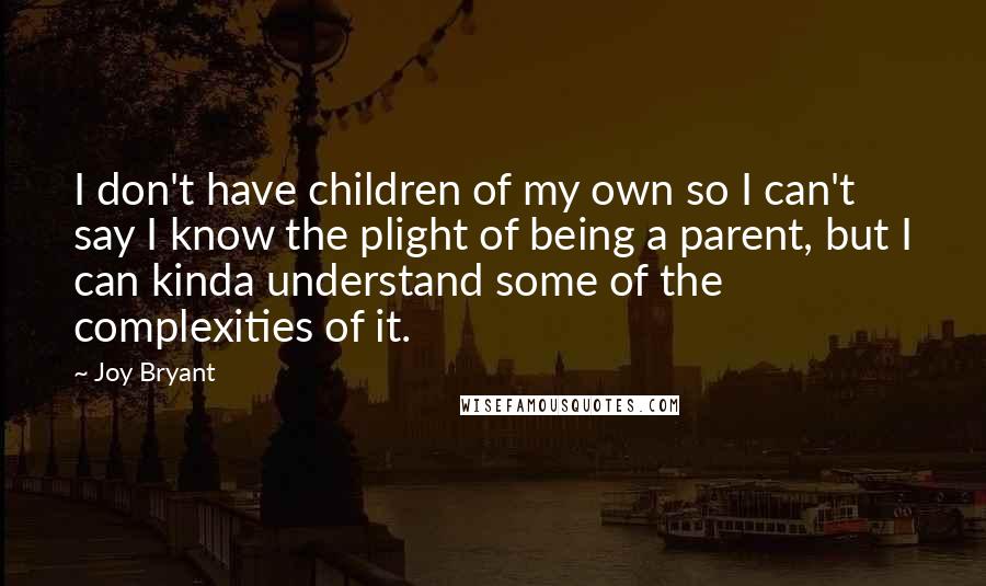 Joy Bryant Quotes: I don't have children of my own so I can't say I know the plight of being a parent, but I can kinda understand some of the complexities of it.