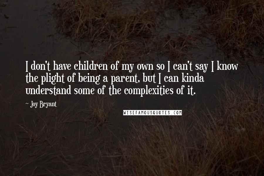 Joy Bryant Quotes: I don't have children of my own so I can't say I know the plight of being a parent, but I can kinda understand some of the complexities of it.