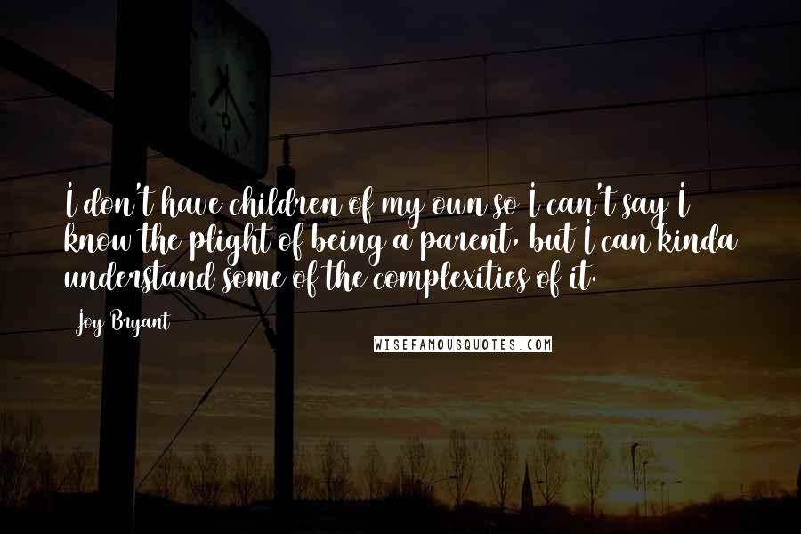 Joy Bryant Quotes: I don't have children of my own so I can't say I know the plight of being a parent, but I can kinda understand some of the complexities of it.