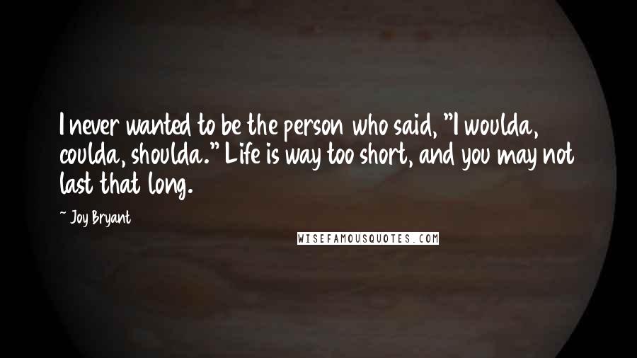 Joy Bryant Quotes: I never wanted to be the person who said, "I woulda, coulda, shoulda." Life is way too short, and you may not last that long.