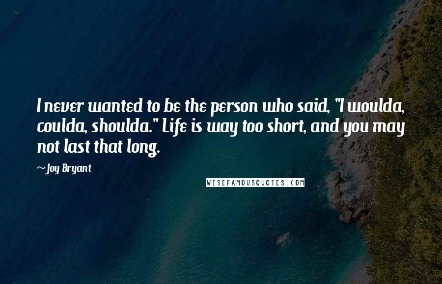 Joy Bryant Quotes: I never wanted to be the person who said, "I woulda, coulda, shoulda." Life is way too short, and you may not last that long.