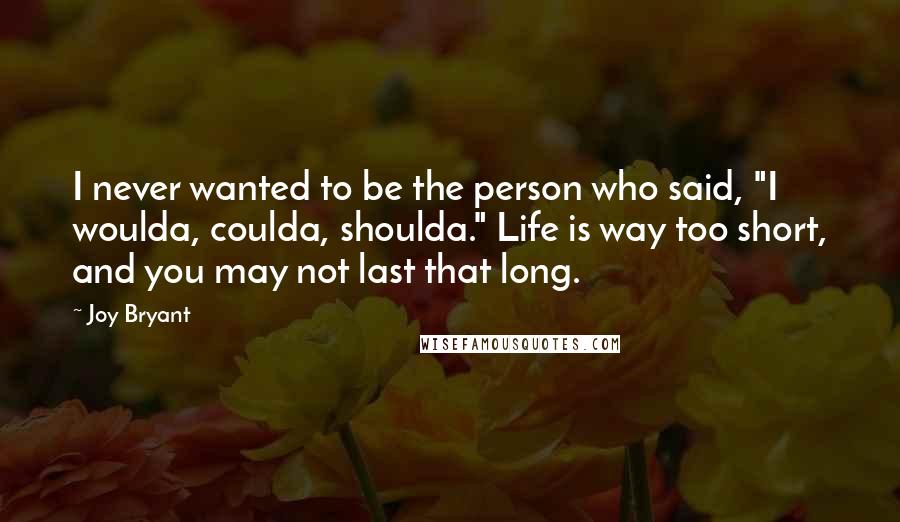 Joy Bryant Quotes: I never wanted to be the person who said, "I woulda, coulda, shoulda." Life is way too short, and you may not last that long.