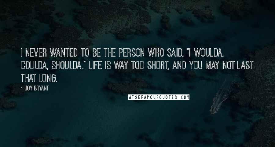 Joy Bryant Quotes: I never wanted to be the person who said, "I woulda, coulda, shoulda." Life is way too short, and you may not last that long.