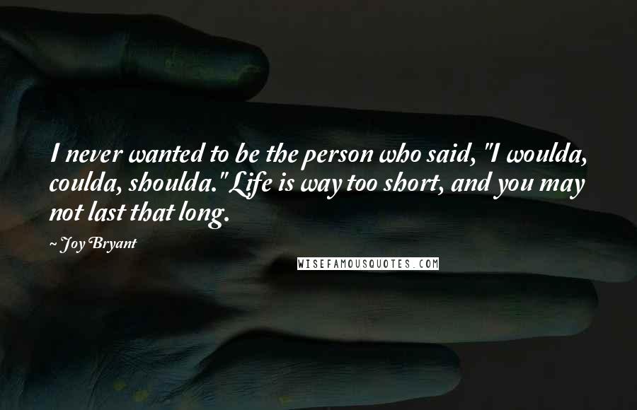 Joy Bryant Quotes: I never wanted to be the person who said, "I woulda, coulda, shoulda." Life is way too short, and you may not last that long.