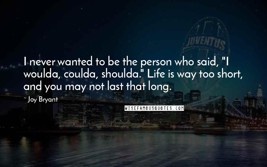 Joy Bryant Quotes: I never wanted to be the person who said, "I woulda, coulda, shoulda." Life is way too short, and you may not last that long.